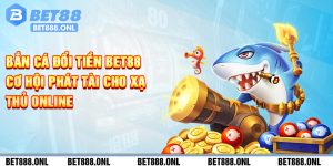 Bắn Cá Đổi Tiền Bet88 - Cơ Hội Phát Tài Cho Xạ Thủ Online