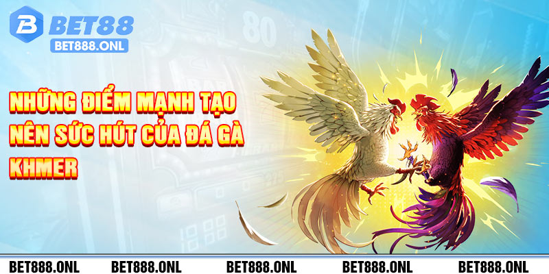 Những điểm mạnh tạo nên sức hút của đá gà Khmer 