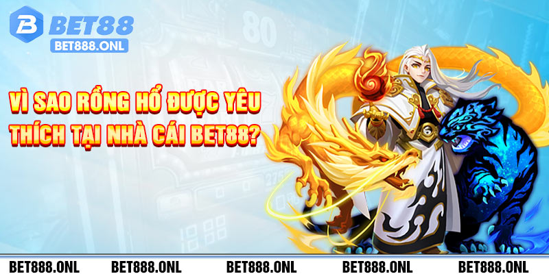 Vì sao Rồng Hổ được yêu thích tại nhà cái Bet88?