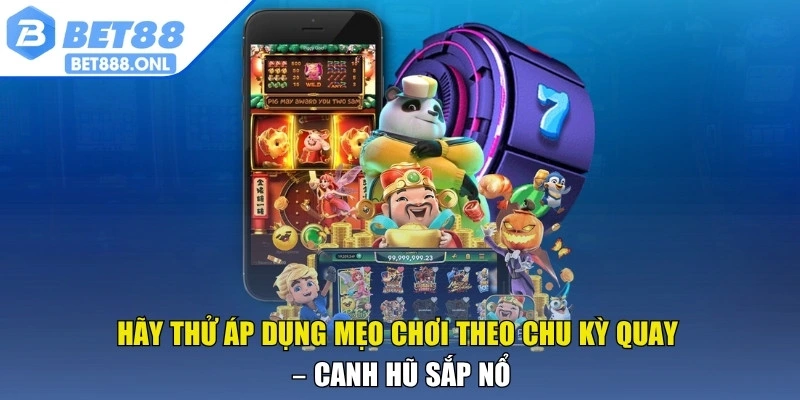 Hãy thử áp dụng mẹo chơi theo chu kỳ quay – Canh hũ sắp nổ