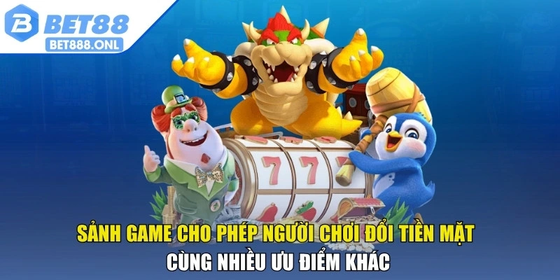 Sảnh game cho phép người chơi đổi tiền mặt cùng nhiều ưu điểm khác